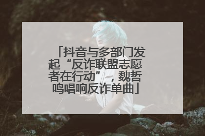 抖音与多部门发起“反诈联盟志愿者在行动”，魏哲鸣唱响反诈单曲