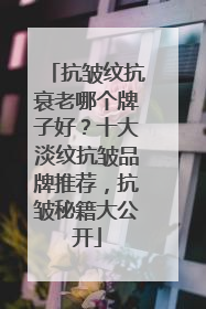 抗皱纹抗衰老哪个牌子好？十大淡纹抗皱品牌推荐，抗皱秘籍大公开
