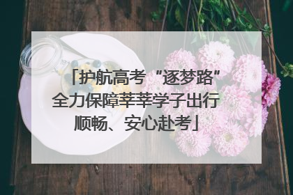 护航高考“逐梦路”全力保障莘莘学子出行顺畅、安心赴考