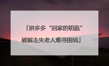 拼多多“回家的钥匙”破解走失老人难寻困境