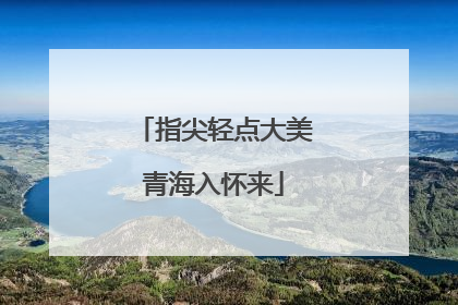 指尖轻点大美青海入怀来