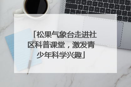 松果气象台走进社区科普课堂，激发青少年科学兴趣