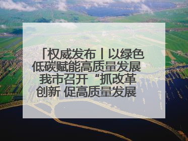 权威发布丨以绿色低碳赋能高质量发展 我市召开“抓改革创新 促高质量发展”主题系列新闻发布会第七场