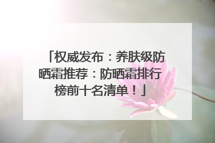 权威发布：养肤级防晒霜推荐：防晒霜排行榜前十名清单！