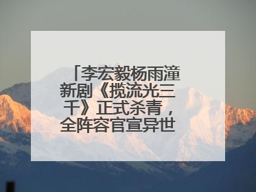 李宏毅杨雨潼新剧《揽流光三千》正式杀青，全阵容官宣异世界之旅将启