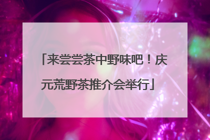 来尝尝茶中野味吧！庆元荒野茶推介会举行