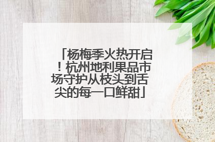 杨梅季火热开启！杭州地利果品市场守护从枝头到舌尖的每一口鲜甜