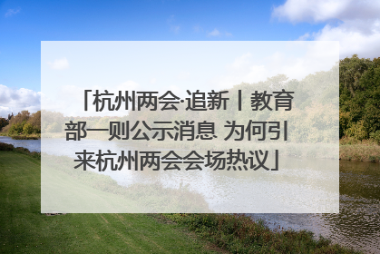 杭州两会·追新丨教育部一则公示消息 为何引来杭州两会会场热议