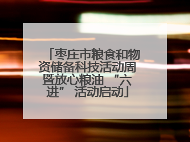枣庄市粮食和物资储备科技活动周暨放心粮油 “六进” 活动启动