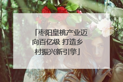 枣阳皇桃产业迈向百亿级 打造乡村振兴新引擎