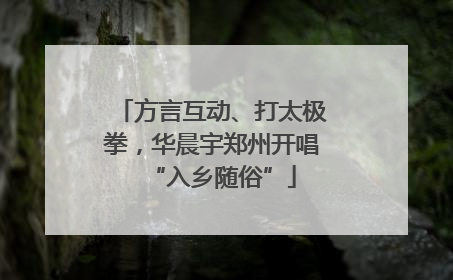 方言互动、打太极拳，华晨宇郑州开唱“入乡随俗”