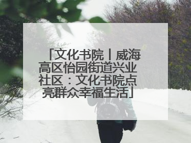 文化书院丨威海高区怡园街道兴业社区：文化书院点亮群众幸福生活
