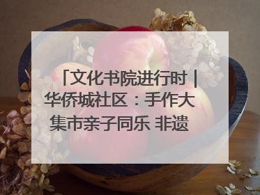 文化书院进行时｜华侨城社区：手作大集市亲子同乐 非遗传承暖邻心