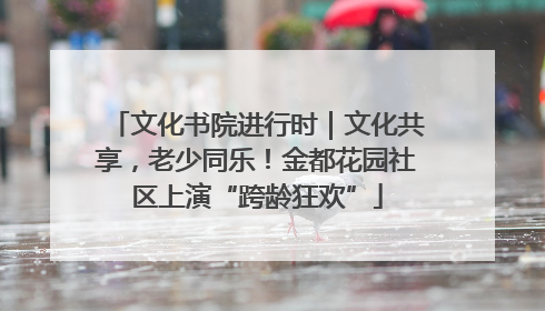 文化书院进行时｜文化共享，老少同乐！金都花园社区上演“跨龄狂欢”