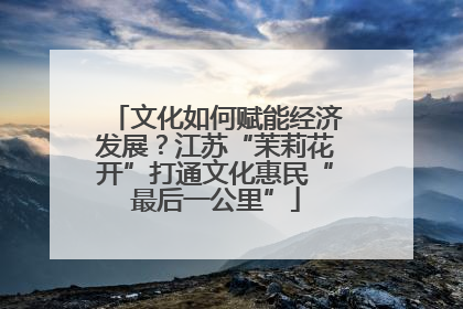 文化如何赋能经济发展？江苏“茉莉花开”打通文化惠民“最后一公里”