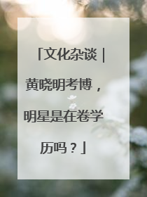 文化杂谈｜黄晓明考博，明星是在卷学历吗？