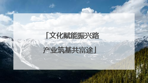 文化赋能振兴路 产业筑基共富途