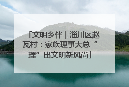 文明乡伴｜淄川区赵瓦村：家族理事大总“理”出文明新风尚