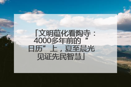 文明蕴化看陶寺：4000多年前的“日历”上，夏至晨光见证先民智慧