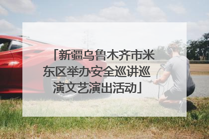 新疆乌鲁木齐市米东区举办安全巡讲巡演文艺演出活动
