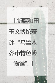 新疆和田玉文博馆获评“乌鲁木齐市特色博物馆”
