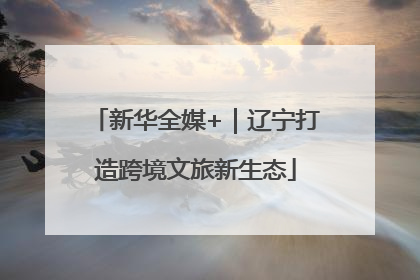 新华全媒+｜辽宁打造跨境文旅新生态