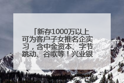 新存1000万以上可为客户子女推名企实习，含中金资本、字节跳动、谷歌等！兴业银行回应：属实