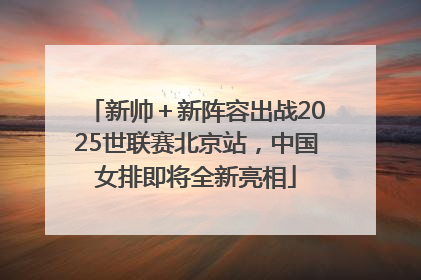 新帅＋新阵容出战2025世联赛北京站，中国女排即将全新亮相