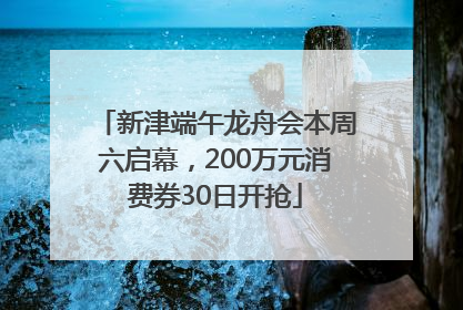 新津端午龙舟会本周六启幕，200万元消费券30日开抢