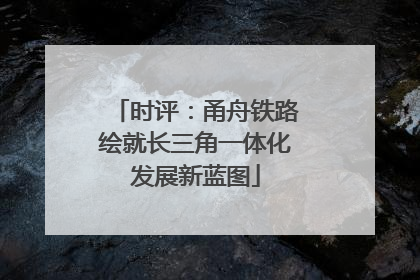 时评：甬舟铁路绘就长三角一体化发展新蓝图