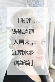 时评：铁轨逶迤入画来，江南水乡谱新篇