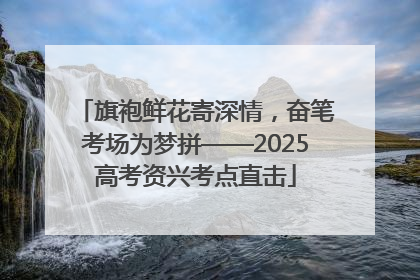 旗袍鲜花寄深情，奋笔考场为梦拼——2025高考资兴考点直击