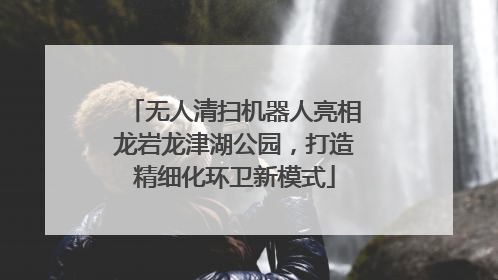 无人清扫机器人亮相龙岩龙津湖公园，打造精细化环卫新模式