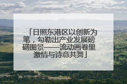 日照东港区以创新为笔，勾勒出产业发展磅礴图景——流动画卷里 激情与诗意共舞