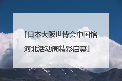 日本大阪世博会中国馆河北活动周精彩启幕