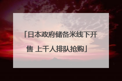 日本政府储备米线下开售 上千人排队抢购