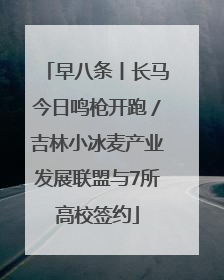 早八条丨长马今日鸣枪开跑／吉林小冰麦产业发展联盟与7所高校签约