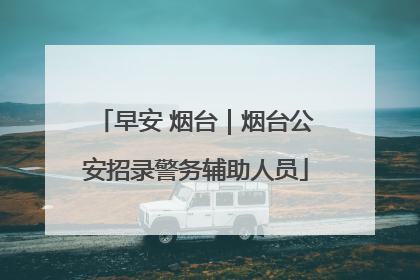 早安 烟台｜烟台公安招录警务辅助人员