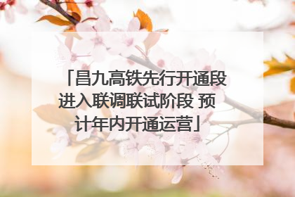 昌九高铁先行开通段进入联调联试阶段 预计年内开通运营