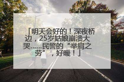 明天会好的！深夜桥边，25岁姑娘崩溃大哭……民警的“举肩之劳”，好暖！