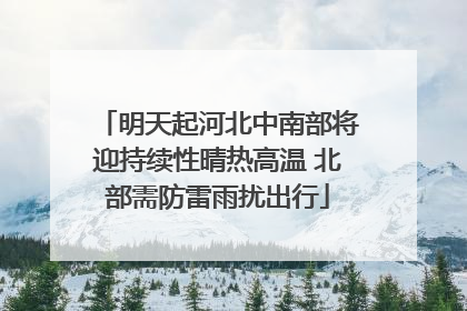明天起河北中南部将迎持续性晴热高温 北部需防雷雨扰出行