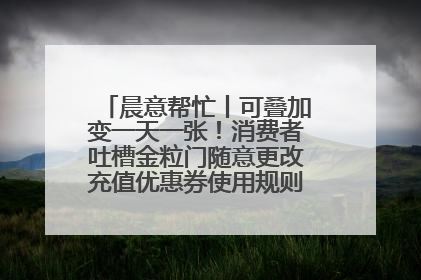 晨意帮忙丨可叠加变一天一张！消费者吐槽金粒门随意更改充值优惠券使用规则，品牌回应