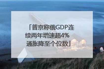 普京称俄GDP连续两年增速超4% 通胀降至个位数