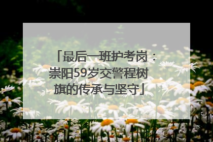 最后一班护考岗：崇阳59岁交警程树旗的传承与坚守