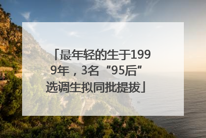 最年轻的生于1999年，3名“95后”选调生拟同批提拔