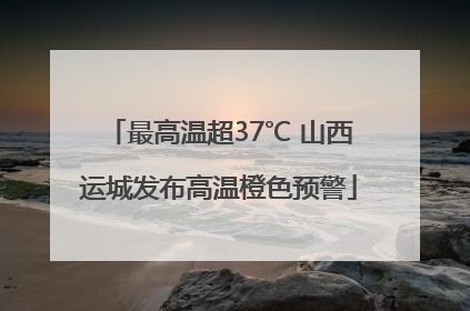 最高温超37℃ 山西运城发布高温橙色预警