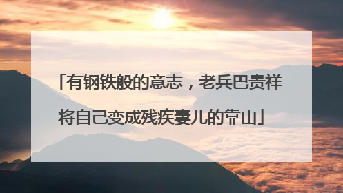有钢铁般的意志，老兵巴贵祥将自己变成残疾妻儿的靠山
