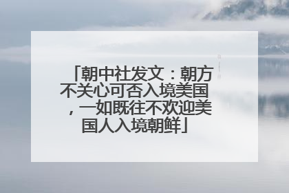 朝中社发文：朝方不关心可否入境美国，一如既往不欢迎美国人入境朝鲜