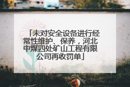 未对安全设备进行经常性维护、保养，河北中煤四处矿山工程有限公司再收罚单
