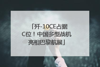 歼-10CE占据C位！中国多型战机亮相巴黎航展